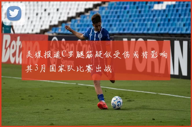 美媒报道C罗腿筋疑似受伤或将影响其3月国家队比赛出战