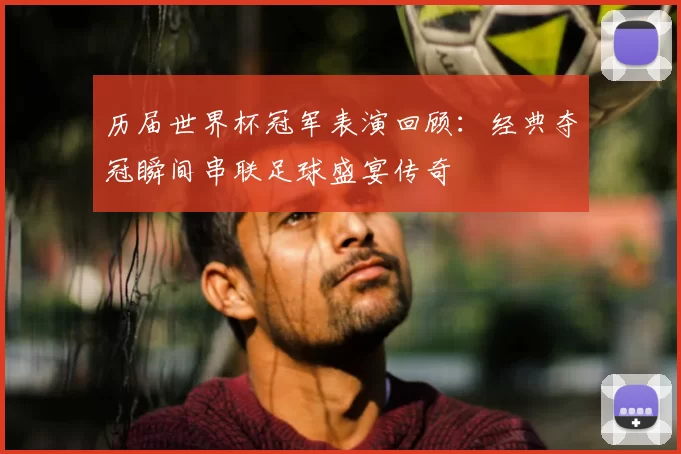 历届世界杯冠军表演回顾：经典夺冠瞬间串联足球盛宴传奇