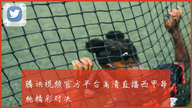 腾讯视频官方平台高清直播西甲每轮精彩对决