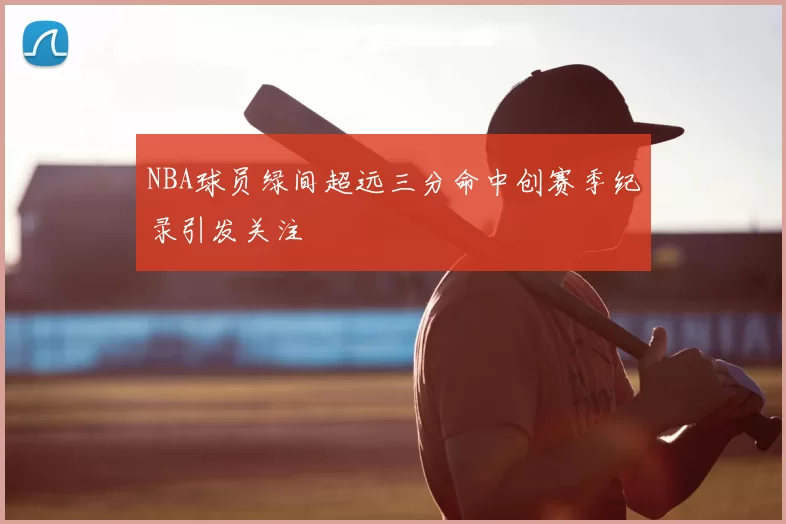 NBA球员绿间超远三分命中创赛季纪录引发关注