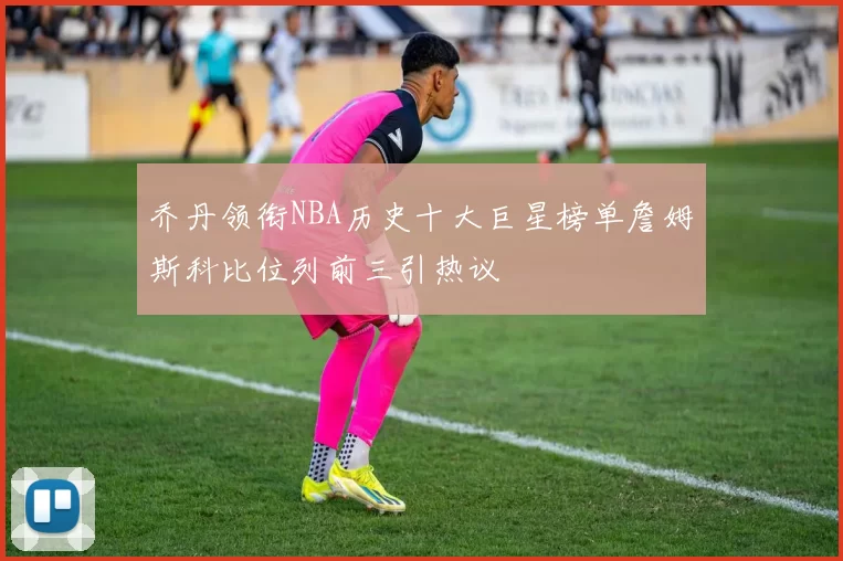 乔丹领衔NBA历史十大巨星榜单詹姆斯科比位列前三引热议