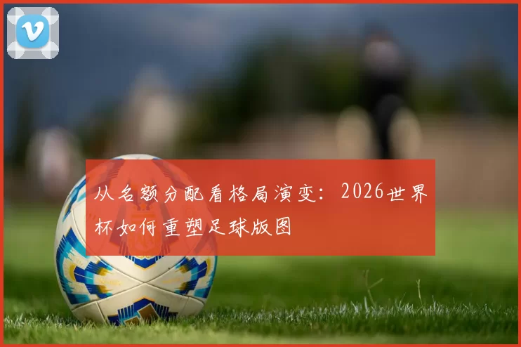 从名额分配看格局演变：2026世界杯如何重塑足球版图