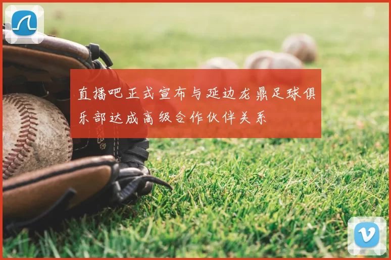 直播吧正式宣布与延边龙鼎足球俱乐部达成高级合作伙伴关系