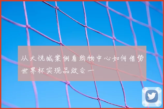 从大悦城案例看购物中心如何借势世界杯实现品效合一