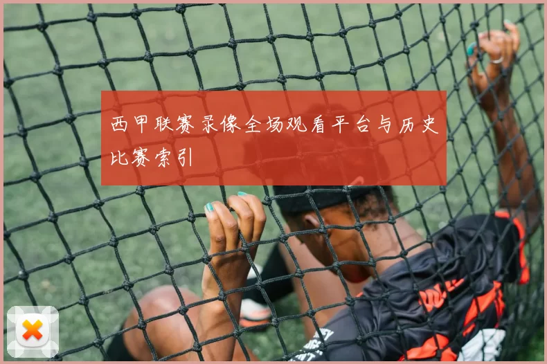 西甲联赛录像全场观看平台与历史比赛索引