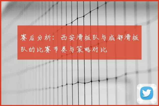 赛后分析:西安滑板队与成都滑板队的比赛节奏与策略对比