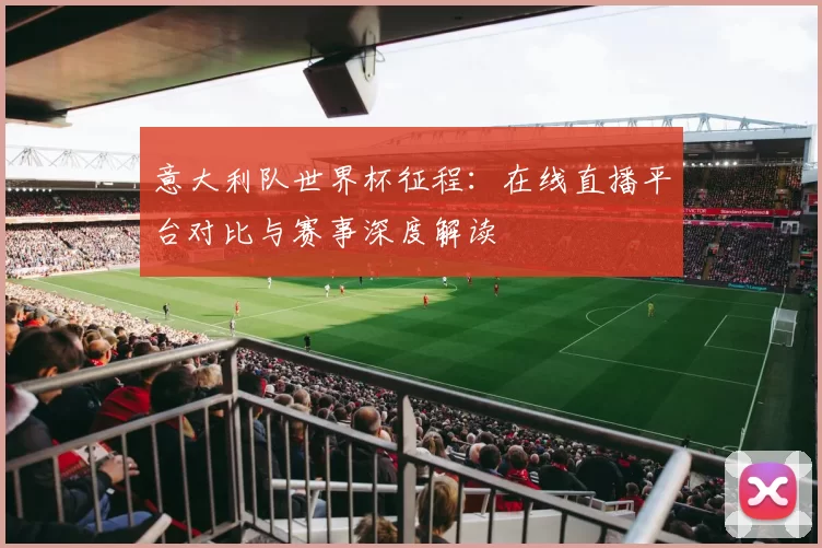 意大利队世界杯征程：在线直播平台对比与赛事深度解读