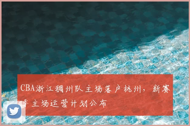 CBA浙江稠州队主场落户杭州，新赛季主场运营计划公布