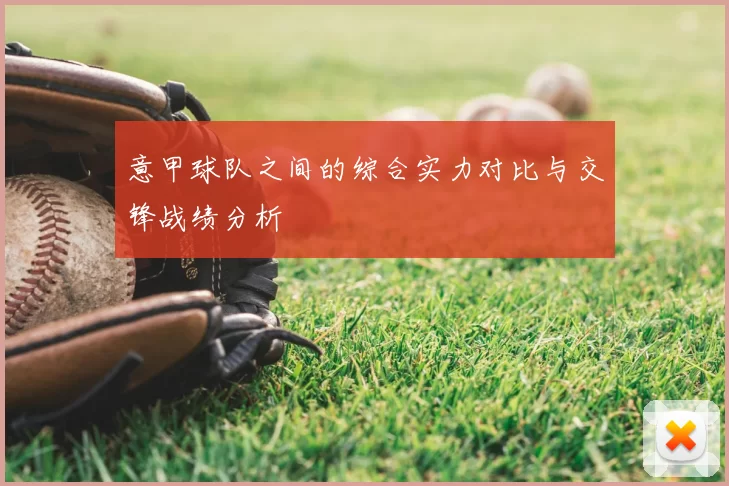 意甲球队之间的综合实力对比与交锋战绩分析