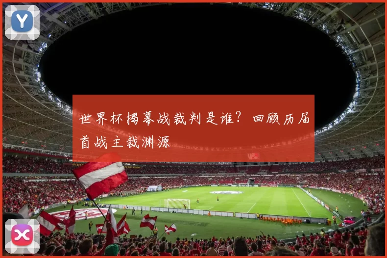 世界杯揭幕战裁判是谁?回顾历届首战主裁渊源