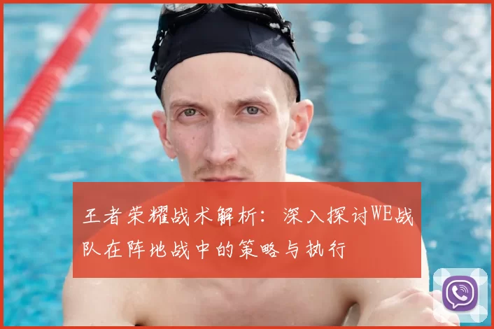 王者荣耀战术解析：深入探讨WE战队在阵地战中的策略与执行