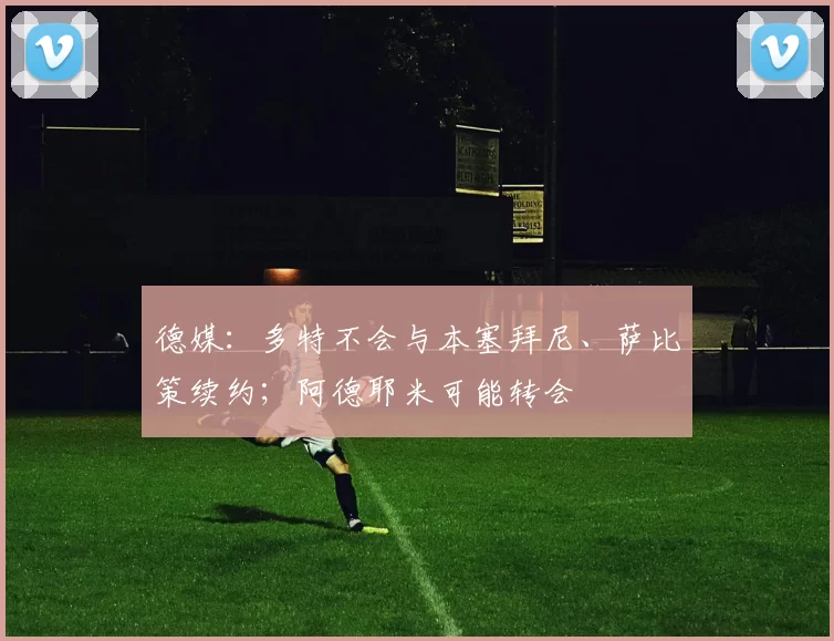 德媒:多特不会与本塞拜尼、萨比策续约;阿德耶米可能转会