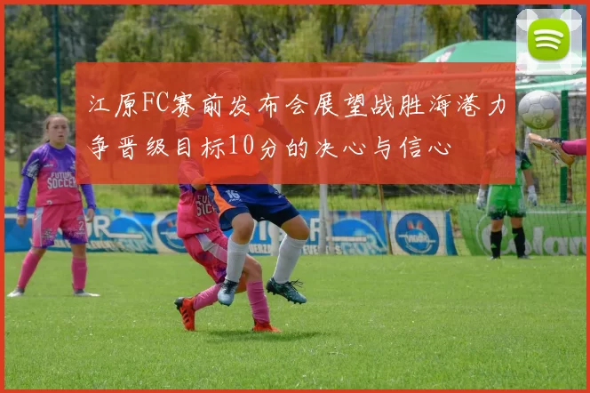 江原FC赛前发布会展望战胜海港力争晋级目标10分的决心与信心