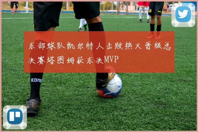 东部球队凯尔特人击败热火晋级总决赛塔图姆获东决MVP