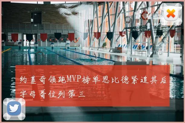 约基奇领跑MVP榜单恩比德紧追其后字母哥位列第三