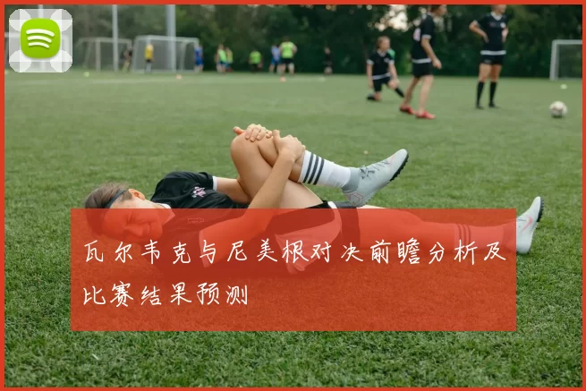瓦尔韦克与尼美根对决前瞻分析及比赛结果预测