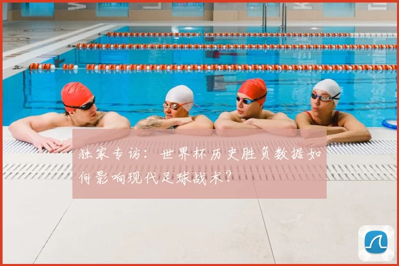 独家专访：世界杯历史胜负数据如何影响现代足球战术？