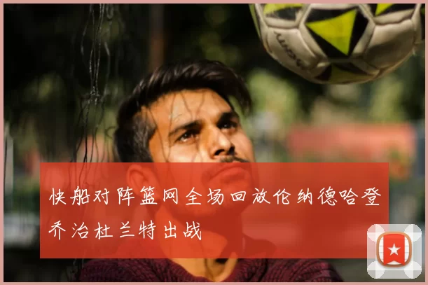 快船对阵篮网全场回放伦纳德哈登乔治杜兰特出战