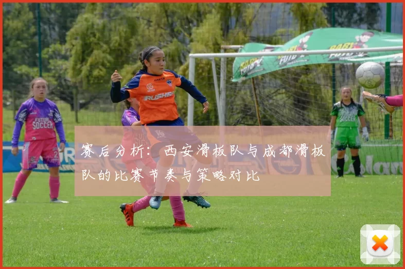 赛后分析：西安滑板队与成都滑板队的比赛节奏与策略对比