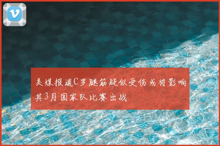 美媒报道C罗腿筋疑似受伤或将影响其3月国家队比赛出战