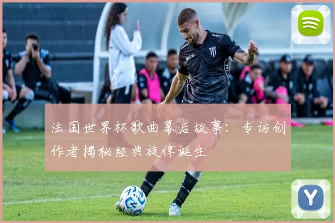 法国世界杯歌曲幕后故事：专访创作者揭秘经典旋律诞生
