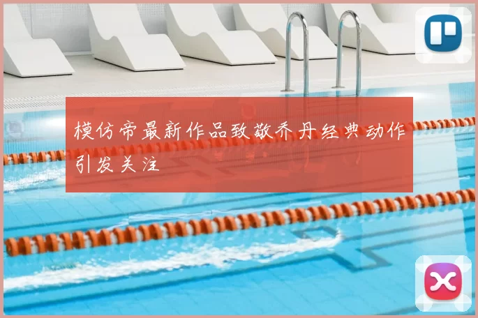 模仿帝最新作品致敬乔丹经典动作引发关注