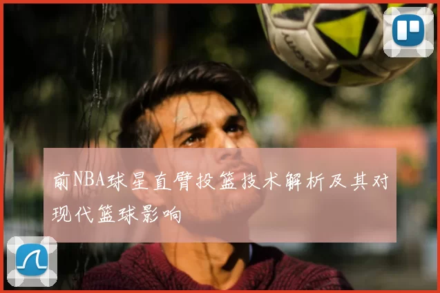 前NBA球星直臂投篮技术解析及其对现代篮球影响