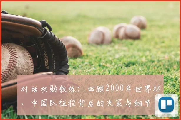 对话功勋教练:回顾2000年世界杯,中国队征程背后的决策与细节