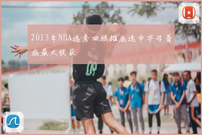 2013年NBA选秀回顾雄鹿选中字母哥成最大收获