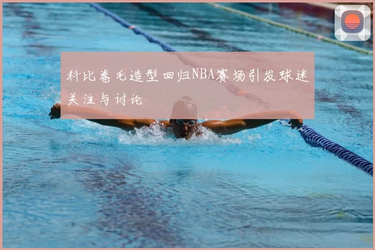 科比卷毛造型回归NBA赛场引发球迷关注与讨论