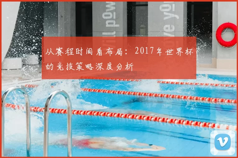 从赛程时间看布局:2017年世界杯的竞技策略深度分析