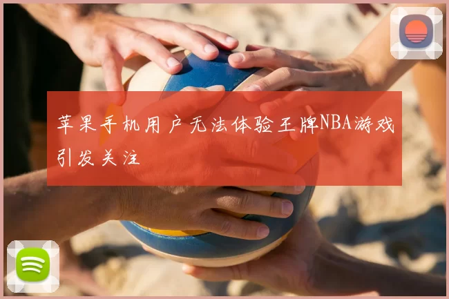 苹果手机用户无法体验王牌NBA游戏引发关注