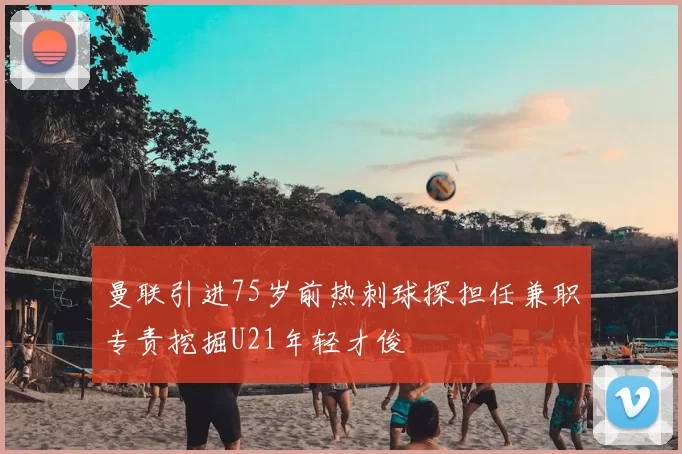 曼联引进75岁前热刺球探担任兼职专责挖掘U21年轻才俊