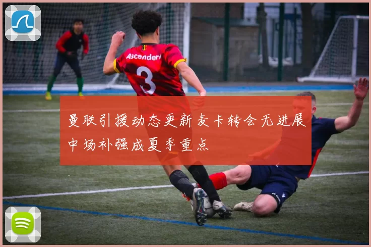 曼联引援动态更新麦卡转会无进展中场补强成夏季重点