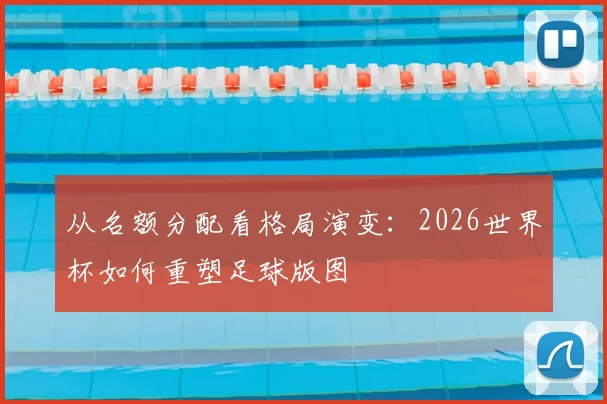 从名额分配看格局演变:2026世界杯如何重塑足球版图