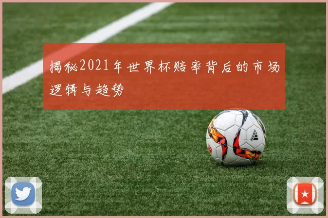 揭秘2021年世界杯赔率背后的市场逻辑与趋势