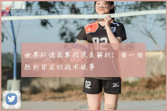 世界杯德国赛程深度解析:每一场胜利背后的战术故事