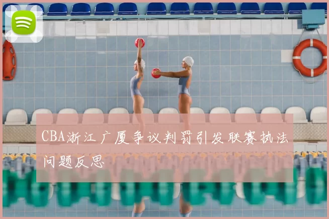 CBA浙江广厦争议判罚引发联赛执法问题反思
