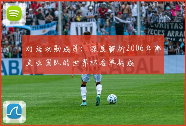 对话功勋成员：深度解析2006年那支法国队的世界杯名单构成