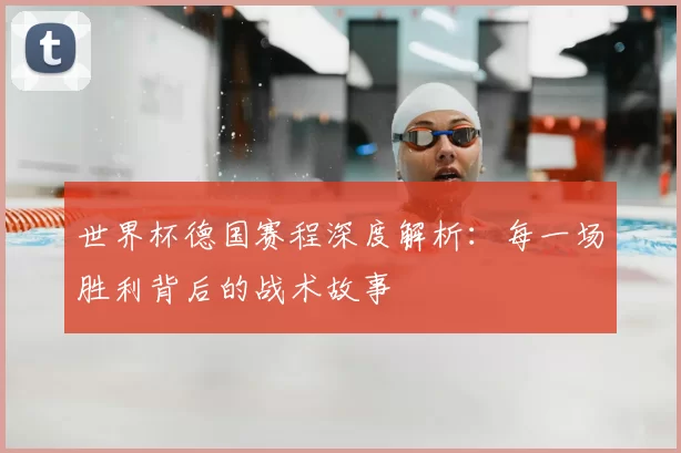 世界杯德国赛程深度解析:每一场胜利背后的战术故事