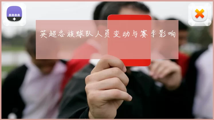 英超各族球队人员变动与赛季影响