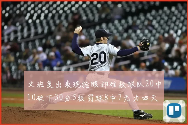 文班复出表现抢眼却难救球队20中10砍下30分5板罚球8中7无力回天