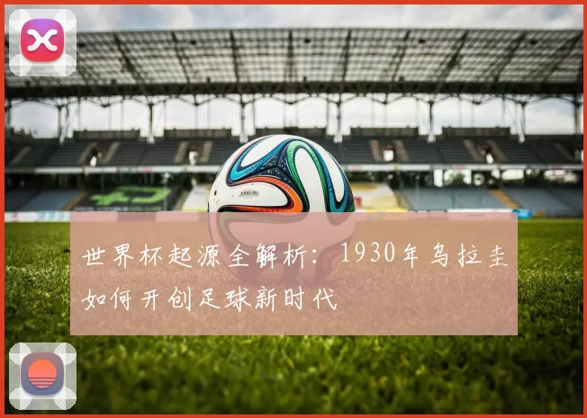 世界杯起源全解析：1930年乌拉圭如何开创足球新时代