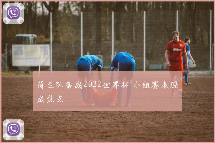 荷兰队备战2022世界杯 小组赛表现成焦点