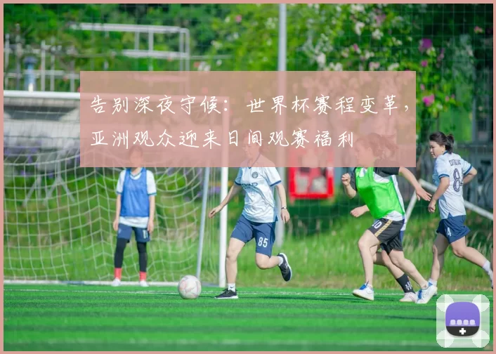 告别深夜守候：世界杯赛程变革，亚洲观众迎来日间观赛福利