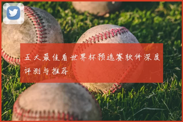 五大最佳看世界杯预选赛软件深度评测与推荐