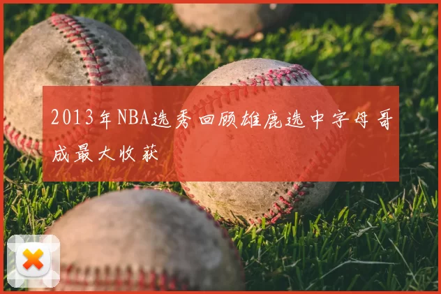 2013年NBA选秀回顾雄鹿选中字母哥成最大收获