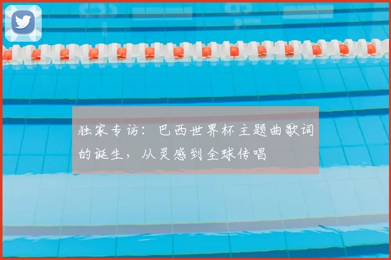 独家专访：巴西世界杯主题曲歌词的诞生，从灵感到全球传唱