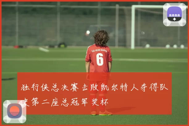 独行侠总决赛击败凯尔特人夺得队史第二座总冠军奖杯