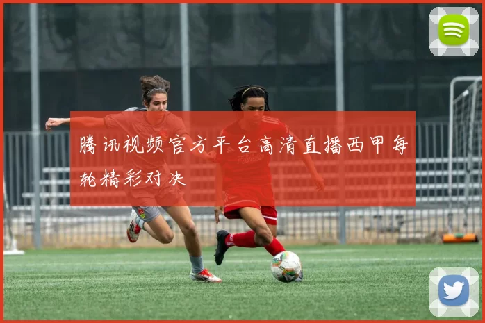 腾讯视频官方平台高清直播西甲每轮精彩对决